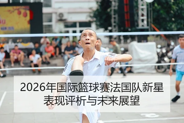 2026年国际篮球赛法国队新星表现评析与未来展望