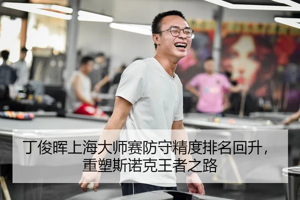 丁俊晖上海大师赛防守精度排名回升，重塑斯诺克王者之路