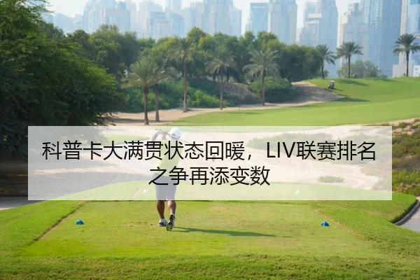 科普卡大满贯状态回暖，LIV联赛排名之争再添变数