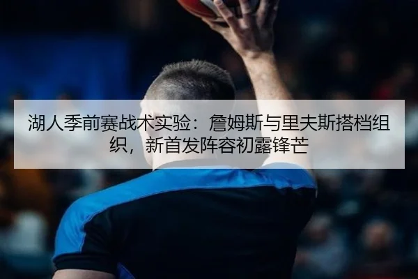 湖人季前赛战术实验：詹姆斯与里夫斯搭档组织，新首发阵容初露锋芒