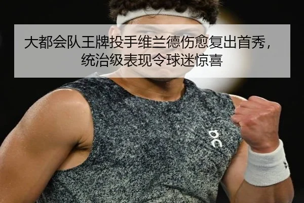 大都会队王牌投手维兰德伤愈复出首秀，统治级表现令球迷惊喜