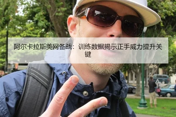 阿尔卡拉斯美网备战：训练数据揭示正手威力提升关键