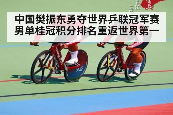 中国樊振东勇夺世界乒联冠军赛男单桂冠积分排名重返世界第一