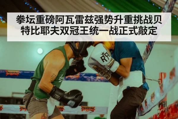 拳坛重磅阿瓦雷兹强势升重挑战贝特比耶夫双冠王统一战正式敲定