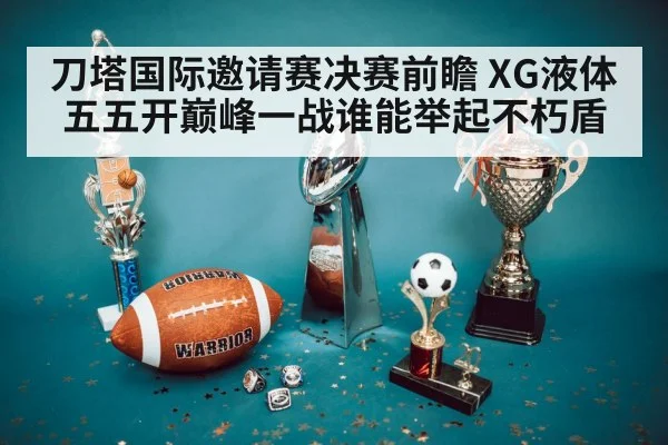 刀塔国际邀请赛决赛前瞻 XG液体五五开巅峰一战谁能举起不朽盾