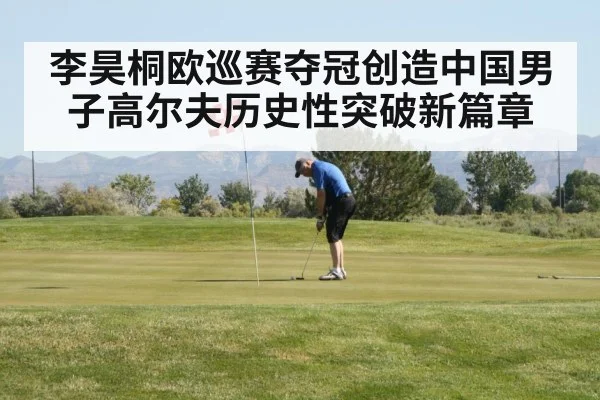 李昊桐欧巡赛夺冠创造中国男子高尔夫历史性突破新篇章