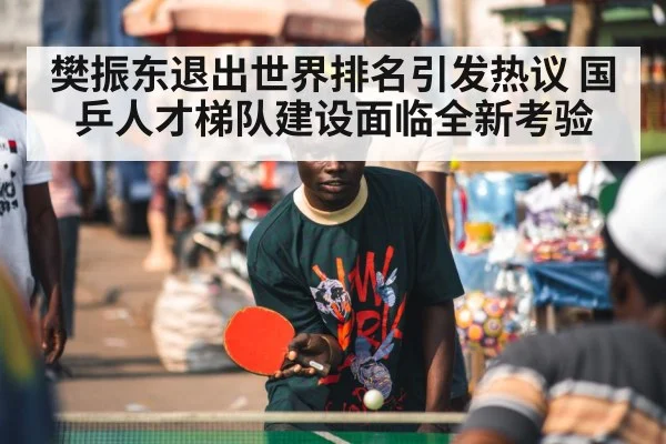 樊振东退出世界排名引发热议 国乒人才梯队建设面临全新考验