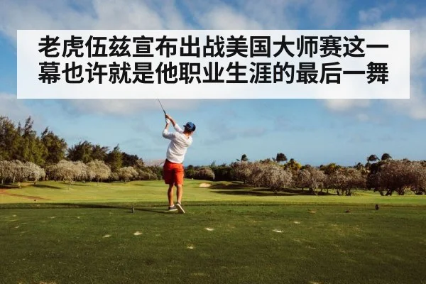 老虎伍兹宣布出战美国大师赛这一幕也许就是他职业生涯的最后一舞