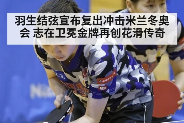 羽生结弦宣布复出冲击米兰冬奥会 志在卫冕金牌再创花滑传奇