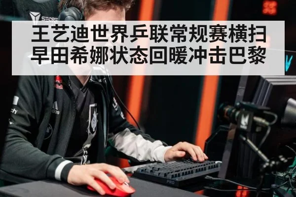 王艺迪世界乒联常规赛横扫早田希娜状态回暖冲击巴黎